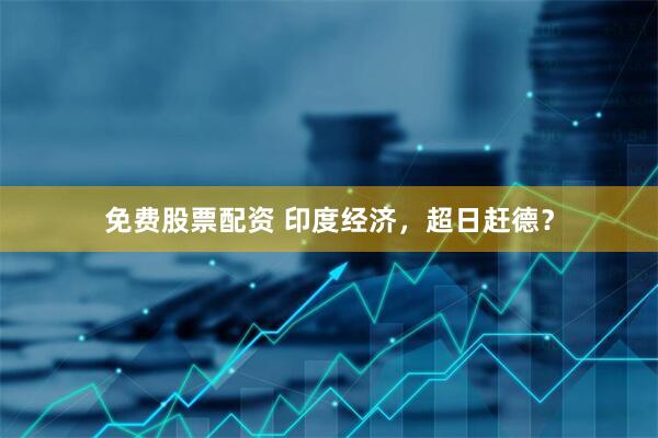 免费股票配资 印度经济，超日赶德？
