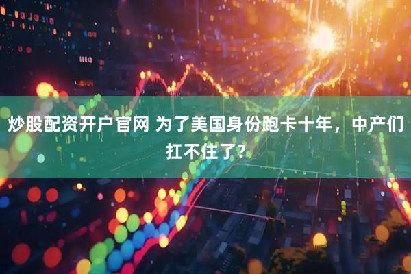 炒股配资开户官网 为了美国身份跑卡十年，中产们扛不住了？