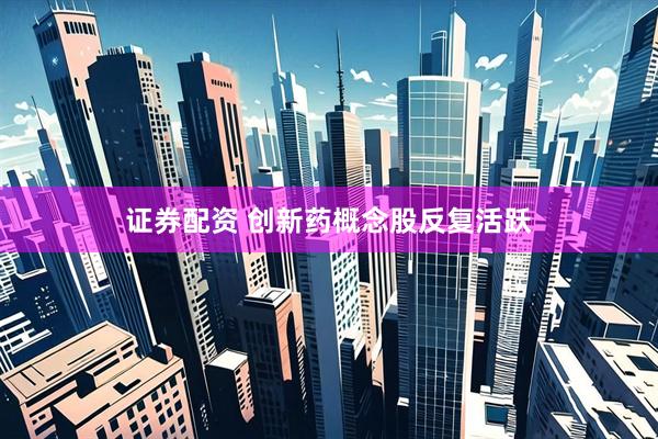 证券配资 创新药概念股反复活跃
