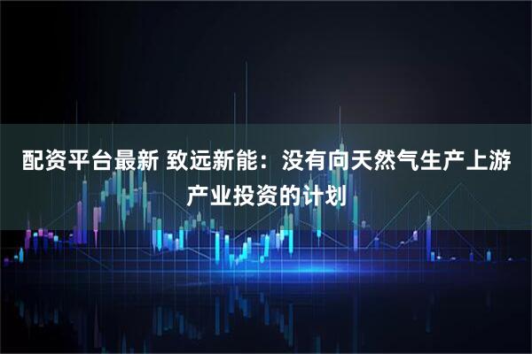 配资平台最新 致远新能：没有向天然气生产上游产业投资的计划