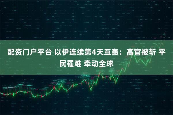 配资门户平台 以伊连续第4天互轰：高官被斩 平民罹难 牵动全球