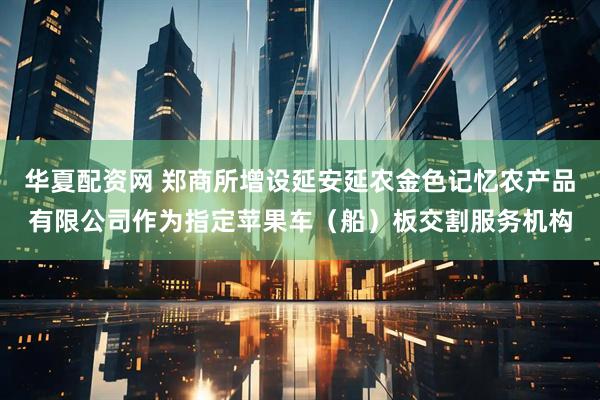 华夏配资网 郑商所增设延安延农金色记忆农产品有限公司作为指定苹果车（船）板交割服务机构