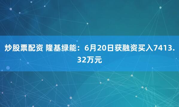 炒股票配资 隆基绿能：6月20日获融资买入7413.32万元