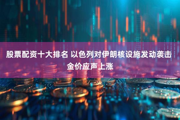 股票配资十大排名 以色列对伊朗核设施发动袭击 金价应声上涨