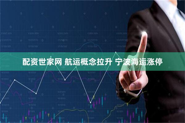 配资世家网 航运概念拉升 宁波海运涨停