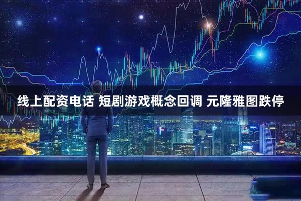 线上配资电话 短剧游戏概念回调 元隆雅图跌停