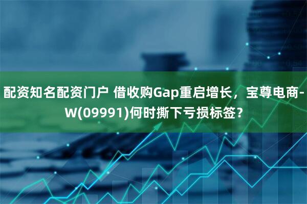 配资知名配资门户 借收购Gap重启增长，宝尊电商-W(09991)何时撕下亏损标签？