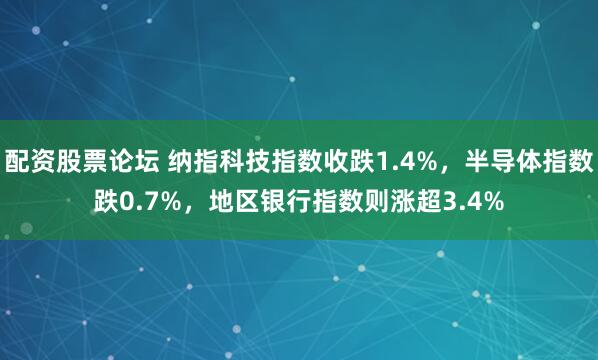 配资股票论坛 纳指科技指数收跌1.4%，半导体指数跌0.7%，地区银行指数则涨超3.4%