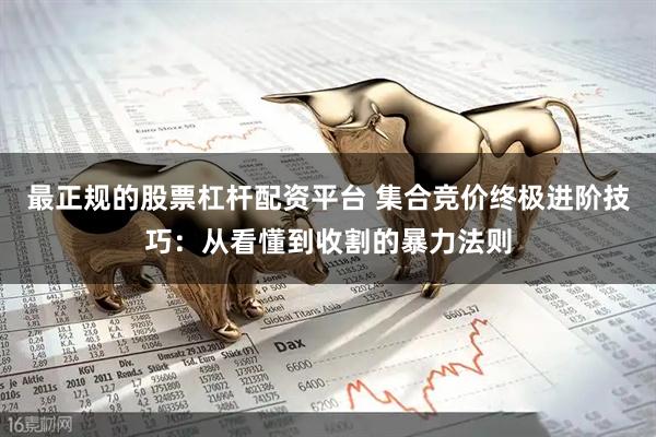 最正规的股票杠杆配资平台 集合竞价终极进阶技巧:从看懂到收割的暴力法则