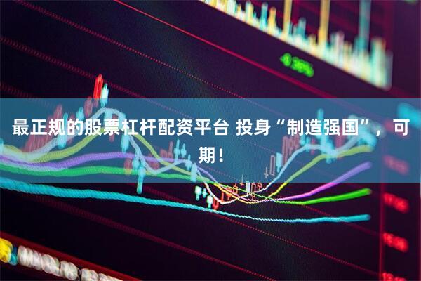 最正规的股票杠杆配资平台 投身“制造强国”，可期！