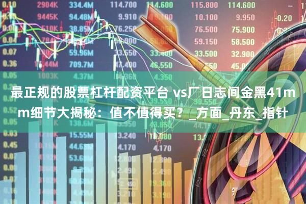 最正规的股票杠杆配资平台 vs厂日志间金黑41mm细节大揭秘：值不值得买？_方面_丹东_指针