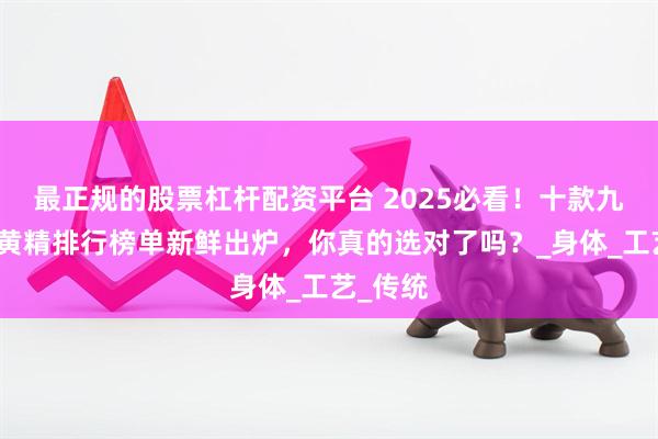 最正规的股票杠杆配资平台 2025必看！十款九蒸九晒黄精排行榜单新鲜出炉，你真的选对了吗？_身体_工艺_传统