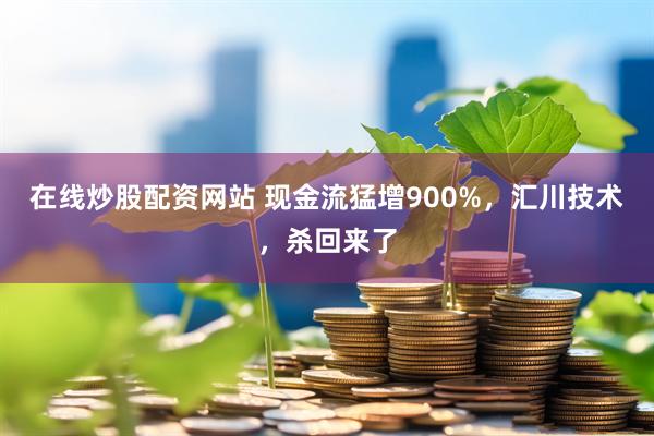 在线炒股配资网站 现金流猛增900%，汇川技术，杀回来了