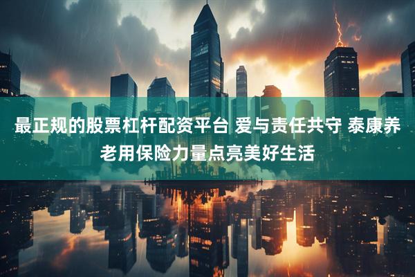 最正规的股票杠杆配资平台 爱与责任共守 泰康养老用保险力量点亮美好生活