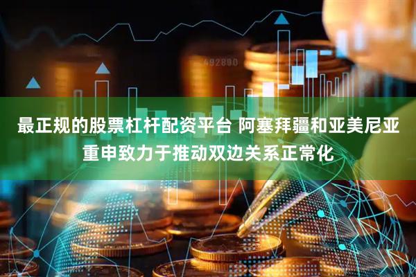 最正规的股票杠杆配资平台 阿塞拜疆和亚美尼亚重申致力于推动双边关系正常化