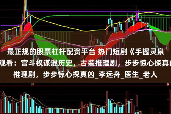 最正规的股票杠杆配资平台 热门短剧《手握灵泉娘亲无敌》完整全集观看：宫斗权谋混历史，古装推理剧，步步惊心探真凶_李远舟_医生_老人