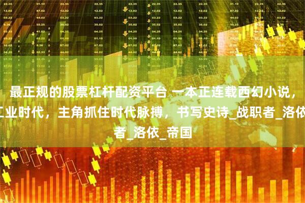 最正规的股票杠杆配资平台 一本正连载西幻小说，魔法工业时代，主角抓住时代脉搏，书写史诗_战职者_洛依_帝国