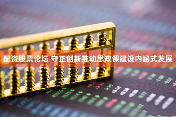 配资股票论坛 守正创新推动思政课建设内涵式发展