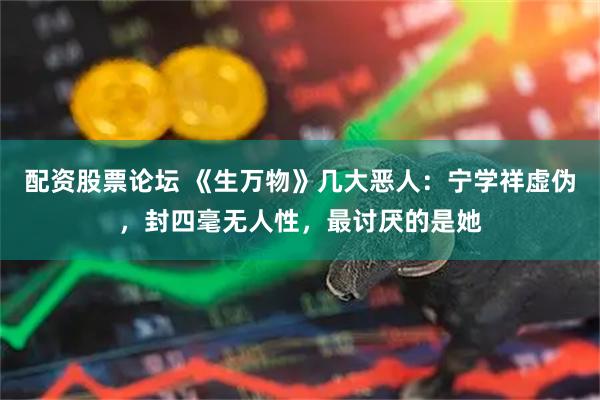 配资股票论坛 《生万物》几大恶人：宁学祥虚伪，封四毫无人性，最讨厌的是她