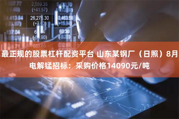 最正规的股票杠杆配资平台 山东某钢厂（日照）8月电解锰招标：采购价格14090元/吨