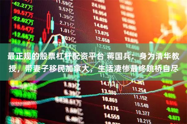 最正规的股票杠杆配资平台 蒋国兵：身为清华教授，带妻子移民加拿大，生活凄惨最终跳桥自尽