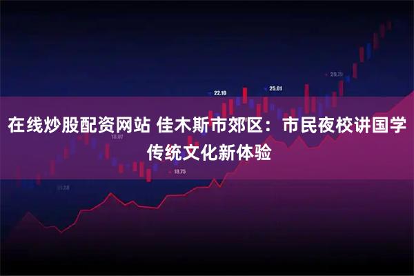 在线炒股配资网站 佳木斯市郊区：市民夜校讲国学 传统文化新体验