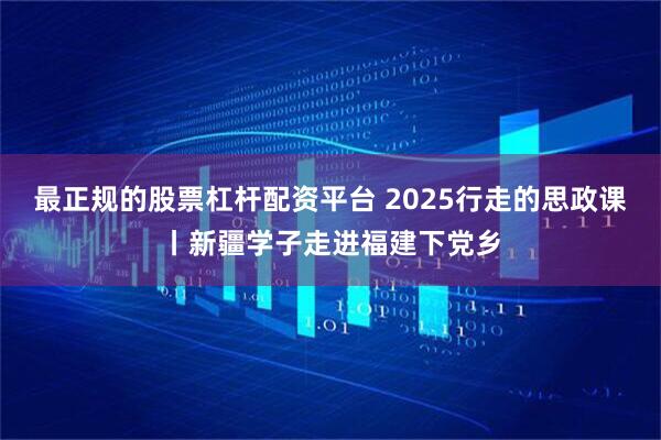最正规的股票杠杆配资平台 2025行走的思政课丨新疆学子走进福建下党乡