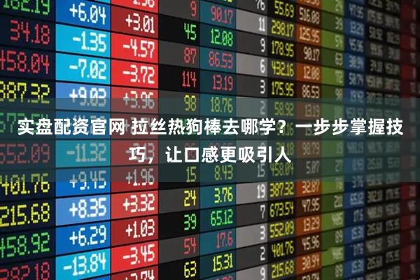 实盘配资官网 拉丝热狗棒去哪学？一步步掌握技巧，让口感更吸引人