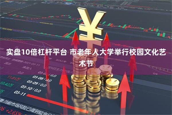 实盘10倍杠杆平台 市老年人大学举行校园文化艺术节