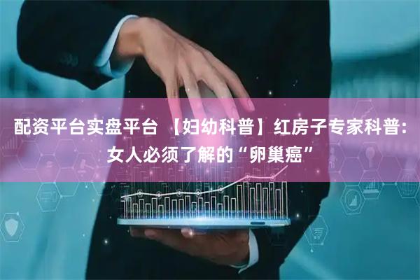 配资平台实盘平台 【妇幼科普】红房子专家科普:女人必须了解的“卵巢癌”