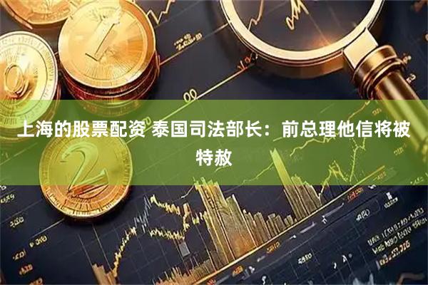 上海的股票配资 泰国司法部长：前总理他信将被特赦