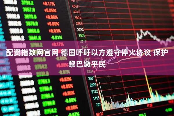 配资指数网官网 德国呼吁以方遵守停火协议 保护黎巴嫩平民