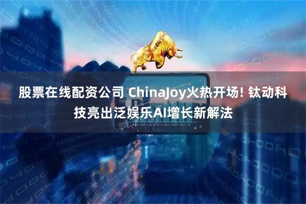 股票在线配资公司 ChinaJoy火热开场! 钛动科技亮出泛娱乐AI增长新解法
